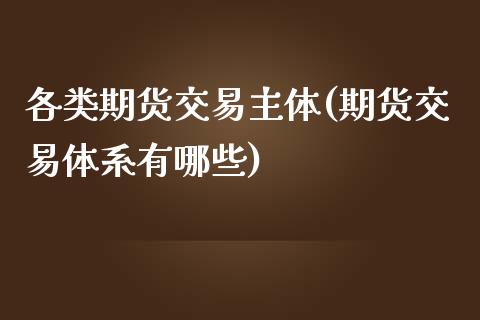 各类期货交易主体(期货交易体系有哪些)_https://www.zztgc.com_期货直播_第1张
