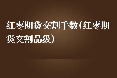 红枣期货交割手数(红枣期货交割品级)_https://www.zztgc.com_原油期货_第1张