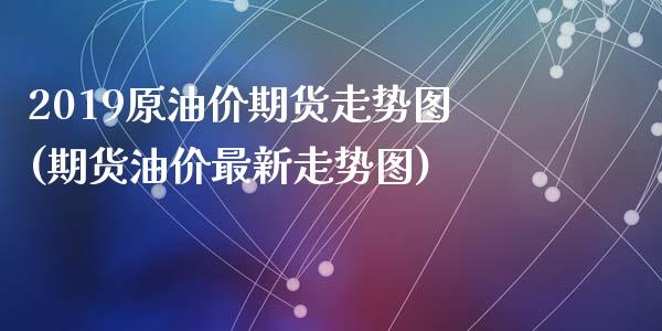 2019原油价期货走势图(期货油价最新走势图)_https://www.zztgc.com_期货行情_第1张