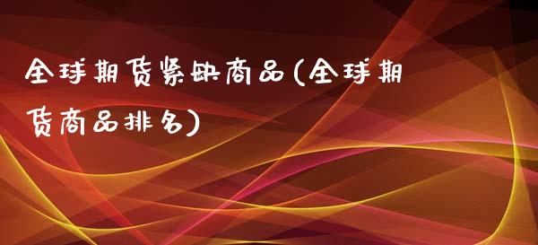全球期货紧缺商品(全球期货商品排名)_https://www.zztgc.com_原油期货_第1张