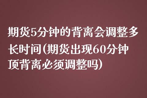 期货5分钟的背离会调整多长时间(期货出现60分钟顶背离必须调整吗)_https://www.zztgc.com_期货直播_第1张