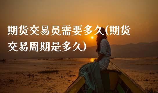 期货交易员需要多久(期货交易周期是多久)_https://www.zztgc.com_期货开户_第1张