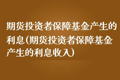 期货投资者保障基金产生的利息(期货投资者保障基金产生的利息收入)_https://www.zztgc.com_期货入门_第1张