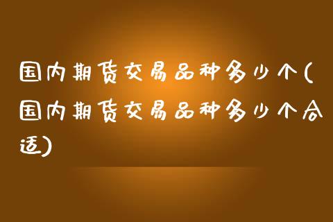 国内期货交易品种多少个(国内期货交易品种多少个合适)_https://www.zztgc.com_原油期货_第1张
