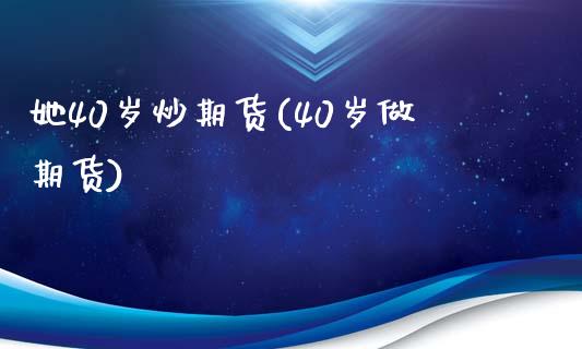 她40岁炒期货(40岁做期货)_https://www.zztgc.com_期货入门_第1张