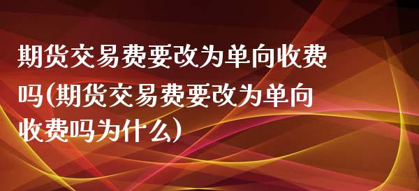 期货交易费要改为单向收费吗(期货交易费要改为单向收费吗为什么)_https://www.zztgc.com_期货行情_第1张