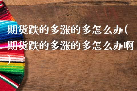 期货跌的多涨的多怎么办(期货跌的多涨的多怎么办啊)_https://www.zztgc.com_期货行情_第1张