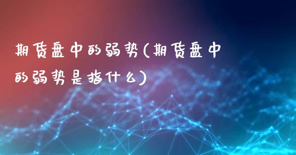 期货盘中的弱势(期货盘中的弱势是指什么)_https://www.zztgc.com_原油期货_第1张