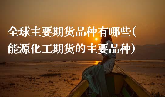 全球主要期货品种有哪些(能源化工期货的主要品种)_https://www.zztgc.com_期货直播_第1张