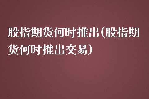 股指期货何时推出(股指期货何时推出交易)_https://www.zztgc.com_原油期货_第1张