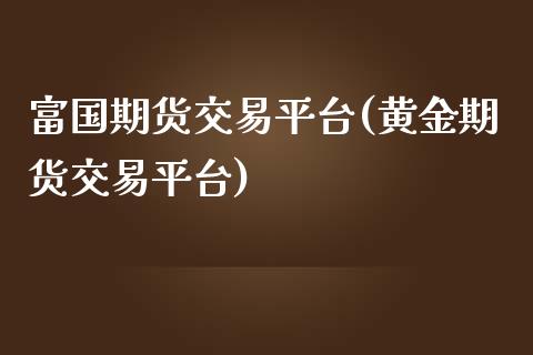 富国期货交易平台(黄金期货交易平台)_https://www.zztgc.com_原油期货_第1张