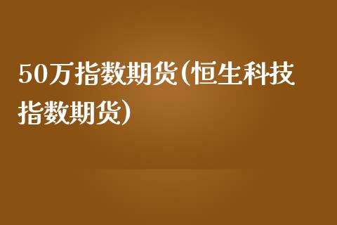 50万指数期货(恒生科技指数期货)_https://www.zztgc.com_期货行情_第1张