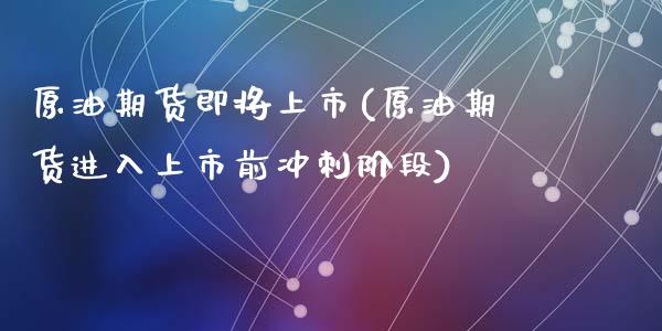 原油期货即将上市(原油期货进入上市前冲刺阶段)_https://www.zztgc.com_原油期货_第1张