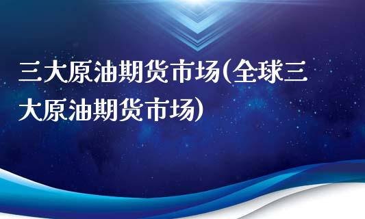 三大原油期货市场(全球三大原油期货市场)_https://www.zztgc.com_原油期货_第1张