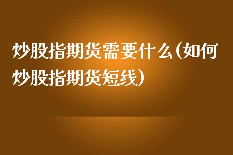 炒股指期货需要什么(如何炒股指期货短线)_https://www.zztgc.com_期货行情_第1张
