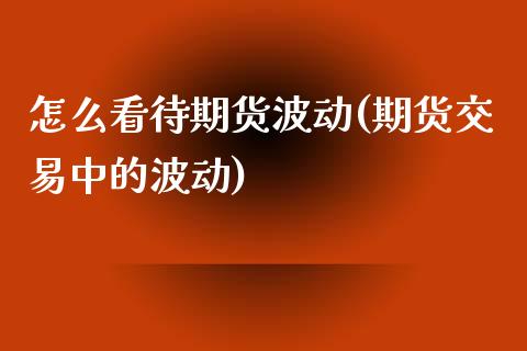 怎么看待期货波动(期货交易中的波动)_https://www.zztgc.com_期货行情_第1张