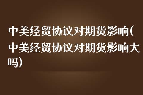 中美经贸协议对期货影响(中美经贸协议对期货影响大吗)_https://www.zztgc.com_黄金期货_第1张