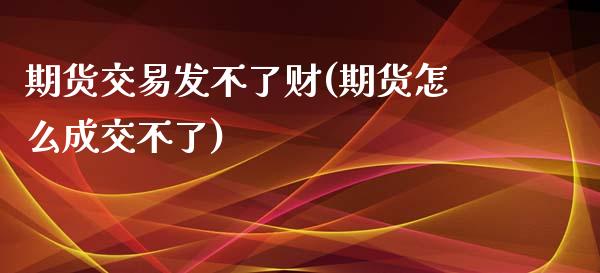 期货交易发不了财(期货怎么成交不了)_https://www.zztgc.com_原油期货_第1张