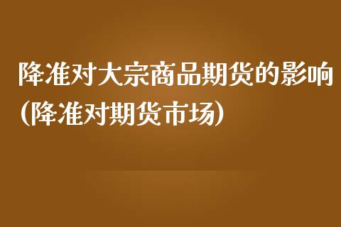 降准对大宗商品期货的影响(降准对期货市场)_https://www.zztgc.com_期货开户_第1张