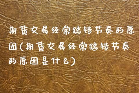 期货交易经常踏错节奏的原因(期货交易经常踏错节奏的原因是什么)_https://www.zztgc.com_原油期货_第1张