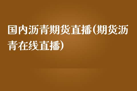 国内沥青期货直播(期货沥青在线直播)_https://www.zztgc.com_期货直播_第1张
