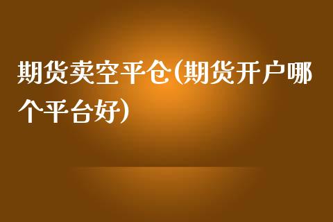 期货卖空平仓(期货开户哪个平台好)_https://www.zztgc.com_期货直播_第1张