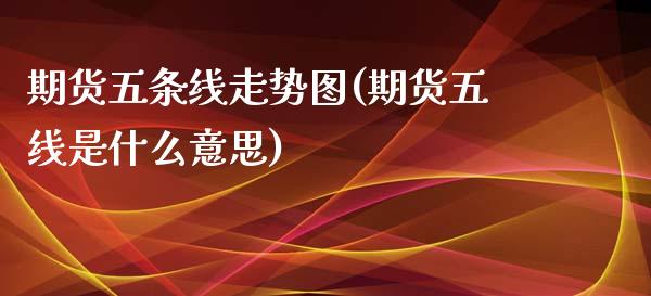 期货五条线走势图(期货五线是什么意思)_https://www.zztgc.com_原油期货_第1张