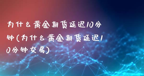 为什么黄金期货延迟10分钟(为什么黄金期货延迟10分钟交易)_https://www.zztgc.com_期货入门_第1张