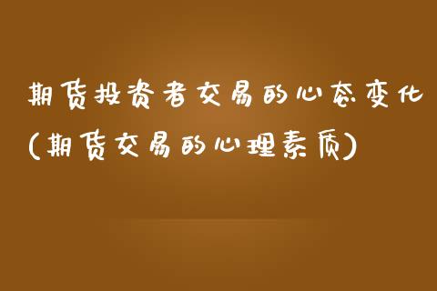 期货投资者交易的心态变化(期货交易的心理素质)_https://www.zztgc.com_期货直播_第1张