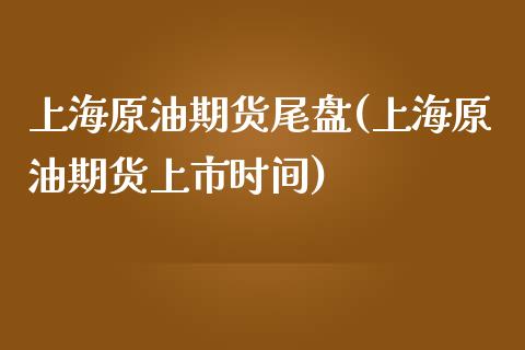上海原油期货尾盘(上海原油期货上市时间)_https://www.zztgc.com_期货行情_第1张