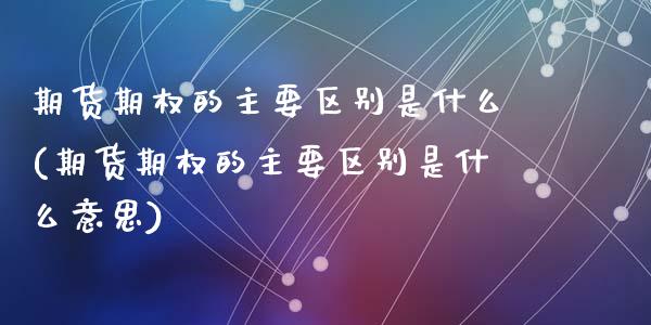 期货期权的主要区别是什么(期货期权的主要区别是什么意思)_https://www.zztgc.com_黄金期货_第1张