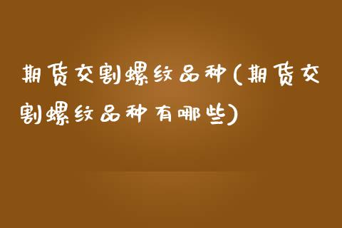 期货交割螺纹品种(期货交割螺纹品种有哪些)_https://www.zztgc.com_黄金期货_第1张
