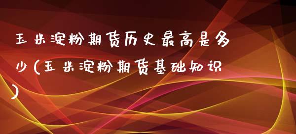 玉米淀粉期货历史最高是多少(玉米淀粉期货基础知识)_https://www.zztgc.com_原油期货_第1张