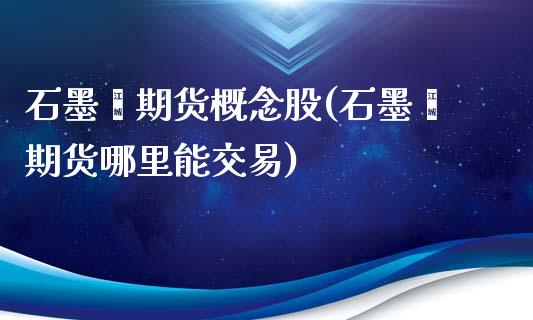 石墨烯期货概念股(石墨烯期货哪里能交易)_https://www.zztgc.com_期货直播_第1张