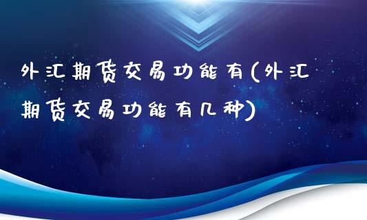 外汇期货交易功能有(外汇期货交易功能有几种)_https://www.zztgc.com_期货直播_第1张