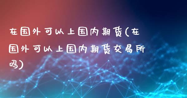 在国外可以上国内期货(在国外可以上国内期货交易所吗)_https://www.zztgc.com_原油期货_第1张