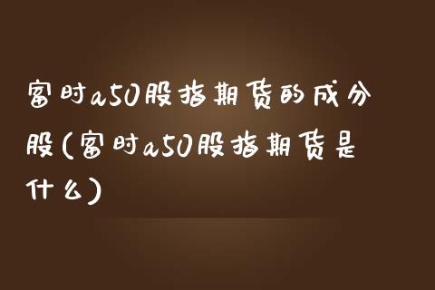 富时a50股指期货的成分股(富时a50股指期货是什么)_https://www.zztgc.com_期货行情_第1张