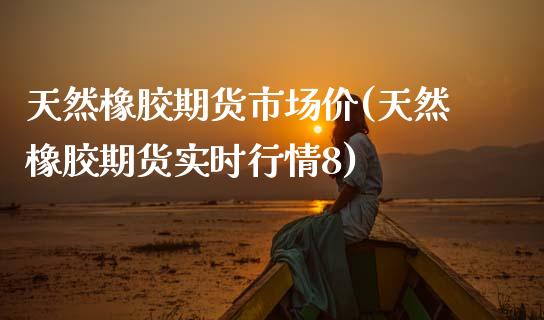 天然橡胶期货市场价(天然橡胶期货实时行情8)_https://www.zztgc.com_期货直播_第1张