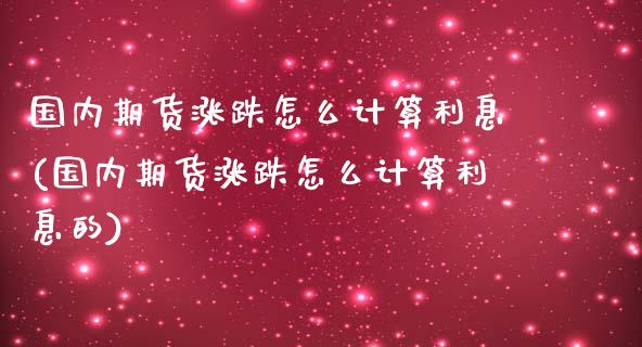 国内期货涨跌怎么计算利息(国内期货涨跌怎么计算利息的)_https://www.zztgc.com_原油期货_第1张
