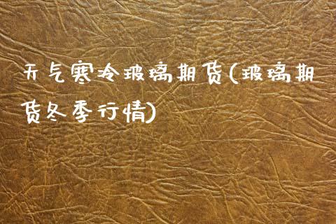 天气寒冷玻璃期货(玻璃期货冬季行情)_https://www.zztgc.com_期货行情_第1张