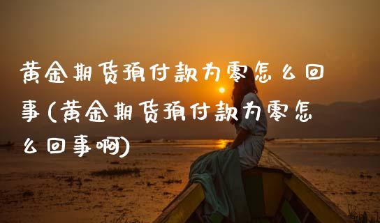 黄金期货预付款为零怎么回事(黄金期货预付款为零怎么回事啊)_https://www.zztgc.com_期货行情_第1张
