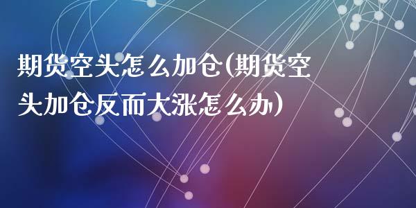 期货空头怎么加仓(期货空头加仓反而大涨怎么办)_https://www.zztgc.com_期货行情_第1张