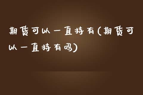 期货可以一直持有(期货可以一直持有吗)_https://www.zztgc.com_期货入门_第1张