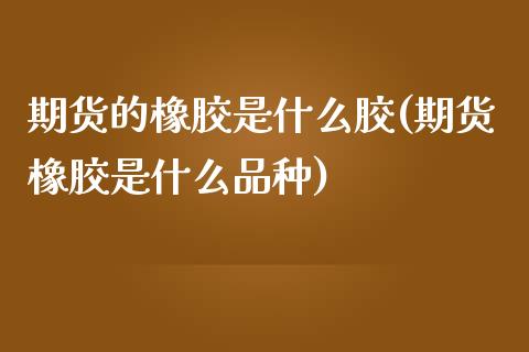 期货的橡胶是什么胶(期货橡胶是什么品种)_https://www.zztgc.com_期货行情_第1张