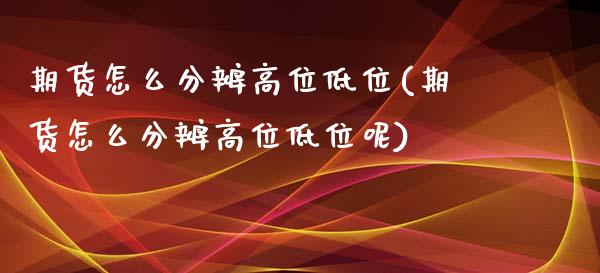 期货怎么分辨高位低位(期货怎么分辨高位低位呢)_https://www.zztgc.com_期货开户_第1张