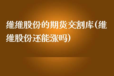 维维股份的期货交割库(维维股份还能涨吗)_https://www.zztgc.com_原油期货_第1张