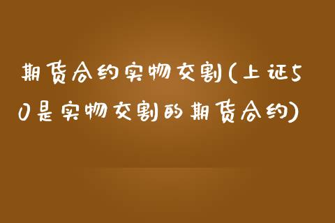 期货合约实物交割(上证50是实物交割的期货合约)_https://www.zztgc.com_原油期货_第1张