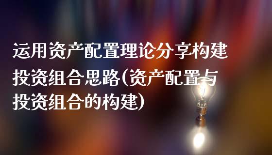 运用资产配置理论分享构建投资组合思路(资产配置与投资组合的构建)_https://www.zztgc.com_黄金期货_第1张