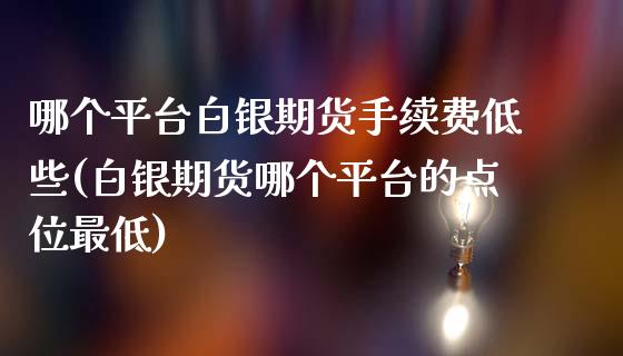 哪个平台白银期货手续费低些(白银期货哪个平台的点位最低)_https://www.zztgc.com_黄金期货_第1张