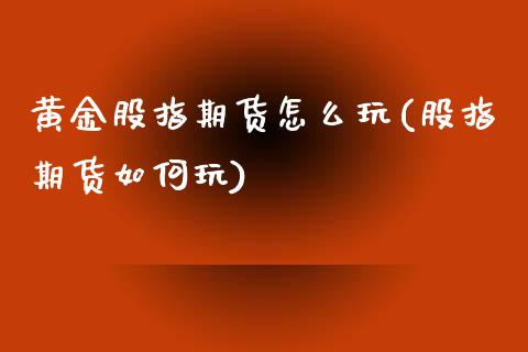 黄金股指期货怎么玩(股指期货如何玩)_https://www.zztgc.com_原油期货_第1张